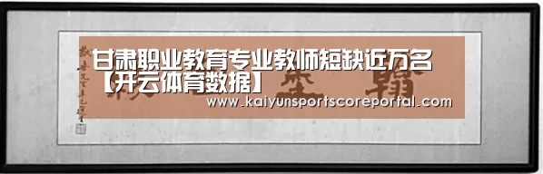 甘肃职业教育专业教师短缺近万名【开云体育数据】(图2) 开云体育数据