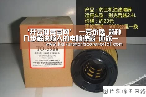 ‘开云体育官网’
一劳永逸 简朴几步解决烦人的电脑弹窗 还你一个纯净的操作情况(图1) 开云体育高清直播