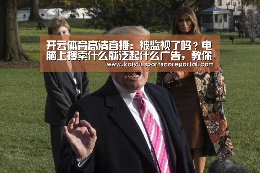 开云体育高清直播:被监视了吗?电脑上搜索什么就泛起什么广告,教你一招解决(图2) 开云体育高清直播
