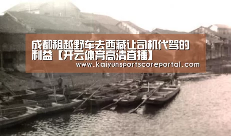 成都租越野车去西藏让司机代驾的利益【开云体育高清直播】(图1) 开云直播